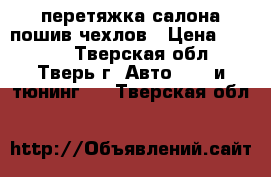 перетяжка салона,пошив чехлов › Цена ­ 5 000 - Тверская обл., Тверь г. Авто » GT и тюнинг   . Тверская обл.